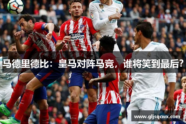 马德里德比：皇马对阵马竞，谁将笑到最后？