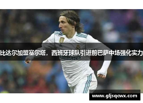 比达尔加盟塞尔塔，西班牙球队引进前巴萨中场强化实力