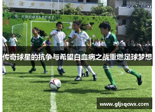 传奇球星的抗争与希望白血病之战重燃足球梦想