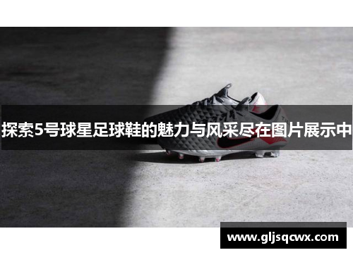 探索5号球星足球鞋的魅力与风采尽在图片展示中