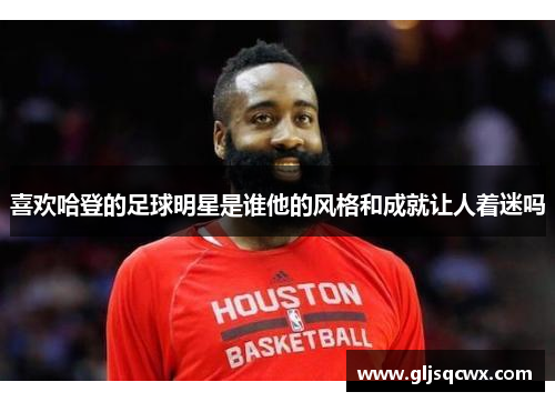 喜欢哈登的足球明星是谁他的风格和成就让人着迷吗