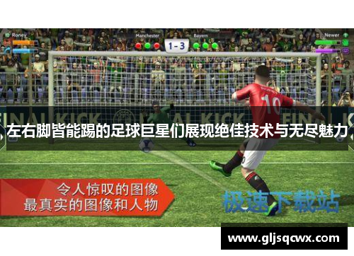 左右脚皆能踢的足球巨星们展现绝佳技术与无尽魅力