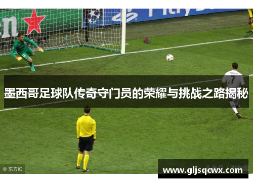 墨西哥足球队传奇守门员的荣耀与挑战之路揭秘