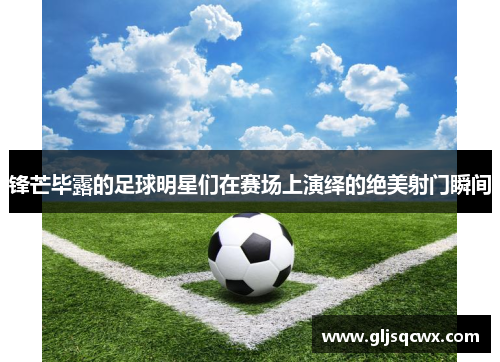 锋芒毕露的足球明星们在赛场上演绎的绝美射门瞬间