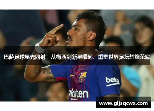 巴萨足球星光四射：从梅西到新星崛起，重塑世界足坛辉煌荣耀