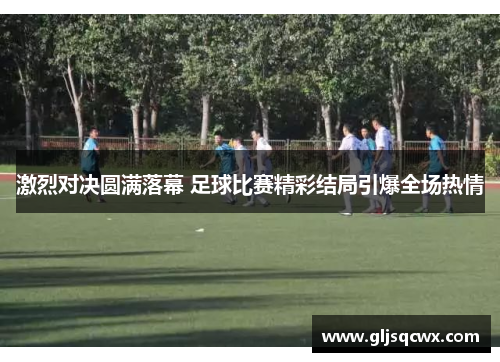 激烈对决圆满落幕 足球比赛精彩结局引爆全场热情