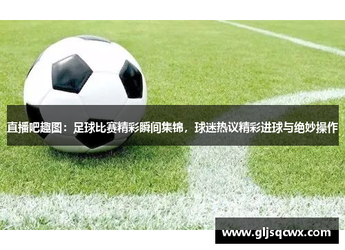 直播吧趣图：足球比赛精彩瞬间集锦，球迷热议精彩进球与绝妙操作