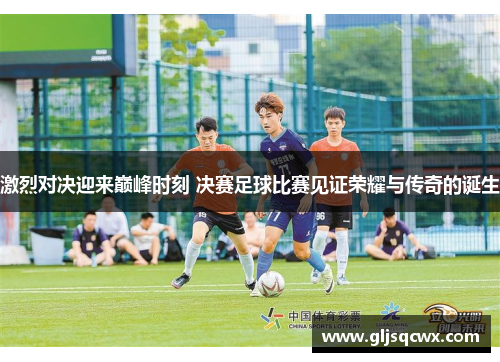 激烈对决迎来巅峰时刻 决赛足球比赛见证荣耀与传奇的诞生