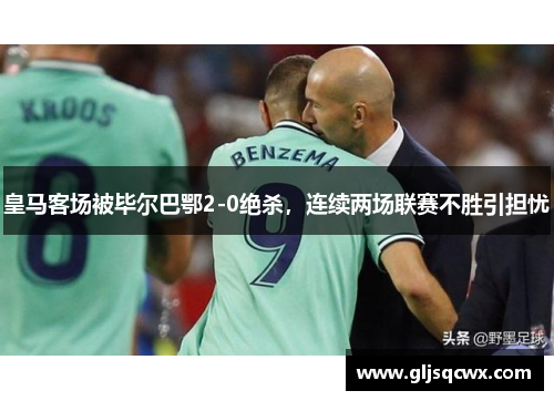 皇马客场被毕尔巴鄂2-0绝杀，连续两场联赛不胜引担忧