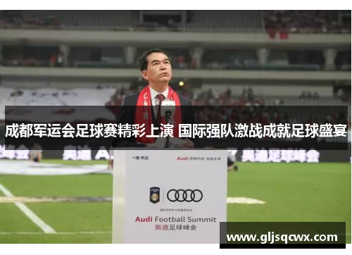 成都军运会足球赛精彩上演 国际强队激战成就足球盛宴