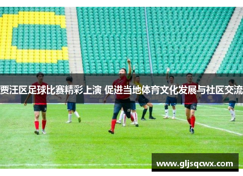 贾汪区足球比赛精彩上演 促进当地体育文化发展与社区交流
