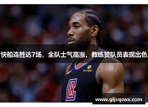 快船连胜达7场，全队士气高涨，教练赞队员表现出色
